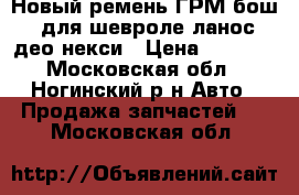 Новый ремень ГРМ бош  для шевроле ланос део некси › Цена ­ 2 650 - Московская обл., Ногинский р-н Авто » Продажа запчастей   . Московская обл.
